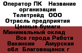 Оператор ПК › Название организации ­ Телетрейд, ООО › Отрасль предприятия ­ Ценные бумаги › Минимальный оклад ­ 40 000 - Все города Работа » Вакансии   . Амурская обл.,Благовещенск г.